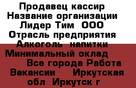 Продавец кассир › Название организации ­ Лидер Тим, ООО › Отрасль предприятия ­ Алкоголь, напитки › Минимальный оклад ­ 35 000 - Все города Работа » Вакансии   . Иркутская обл.,Иркутск г.